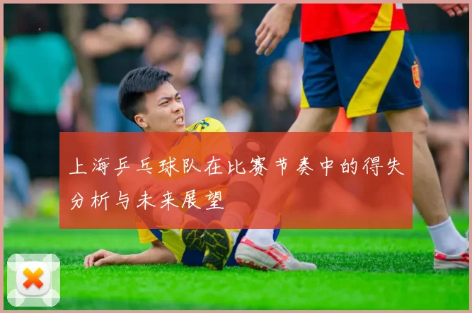 上海乒乓球队在比赛节奏中的得失分析与未来展望