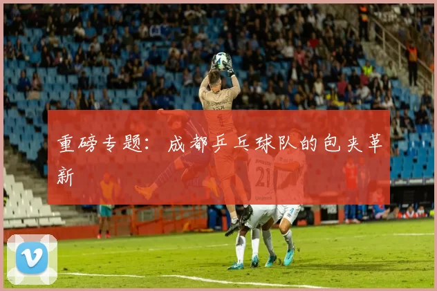 重磅专题：成都乒乓球队的包夹革新