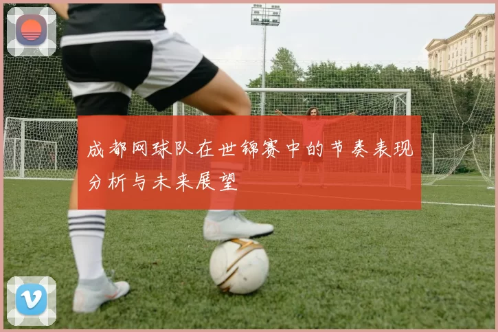 成都网球队在世锦赛中的节奏表现分析与未来展望