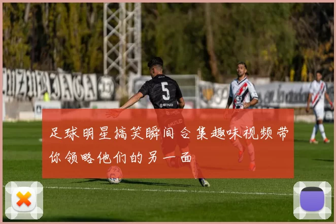 足球明星搞笑瞬间合集趣味视频带你领略他们的另一面