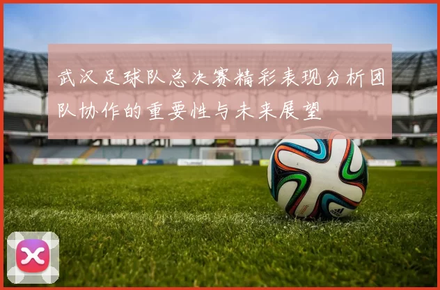 武汉足球队总决赛精彩表现分析团队协作的重要性与未来展望