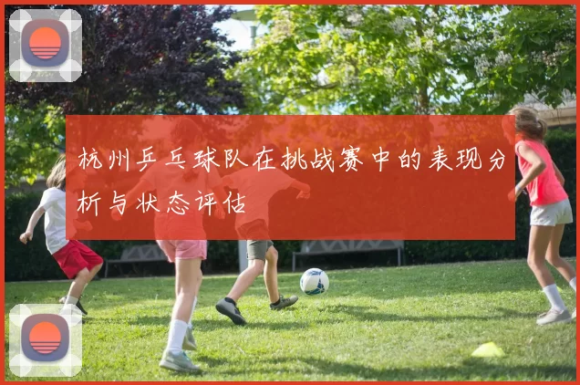杭州乒乓球队在挑战赛中的表现分析与状态评估