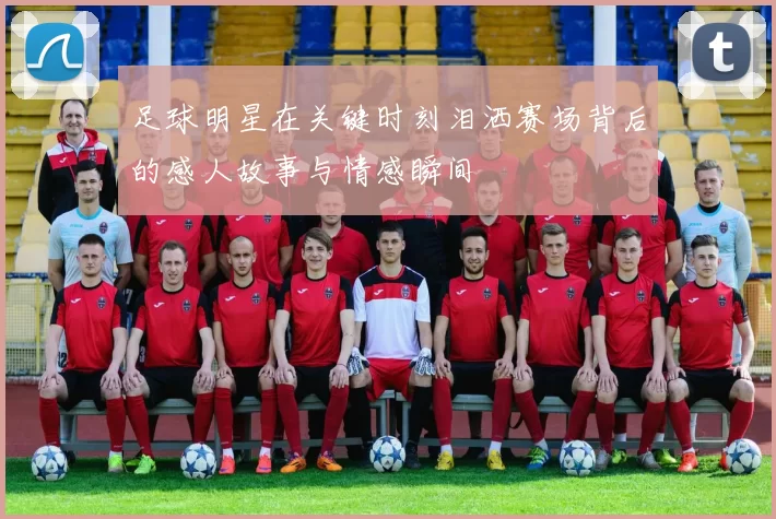 足球明星在关键时刻泪洒赛场背后的感人故事与情感瞬间