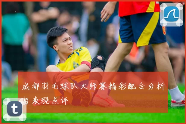 成都羽毛球队大师赛精彩配合分析与表现点评