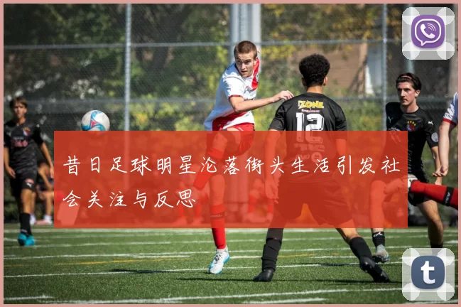 昔日足球明星沦落街头生活引发社会关注与反思