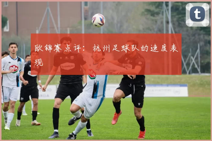 欧锦赛点评：杭州足球队的速度表现