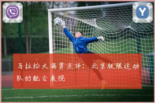 马拉松大满贯点评：北京极限运动队的配合表现