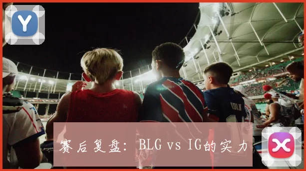 赛后复盘：BLG vs IG的实力